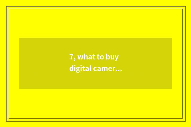7, what to buy digital camera to should notice?