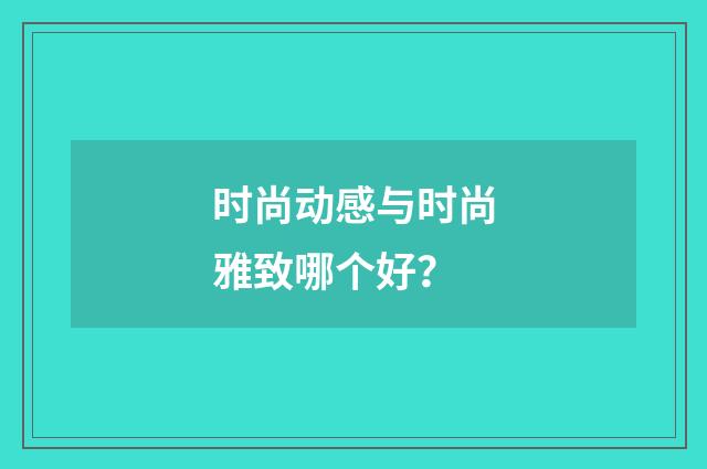 时尚动感与时尚雅致哪个好?