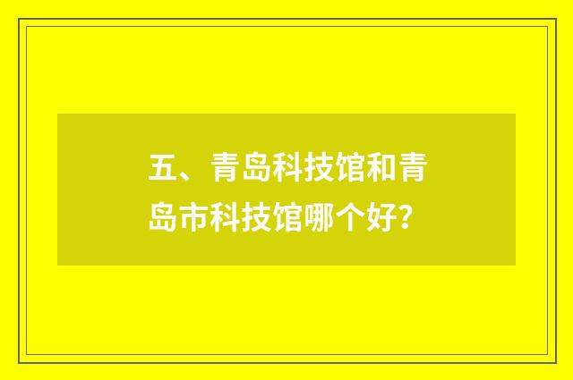 五、青岛科技馆和青岛市科技馆哪个好？