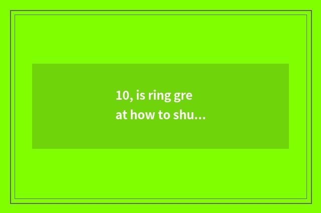 10, is ring great how to shut ring?