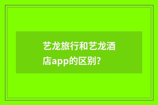 艺龙旅行和艺龙酒店app的区别？