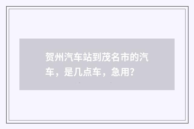 贺州汽车站到茂名市的汽车,是几点车,急用?