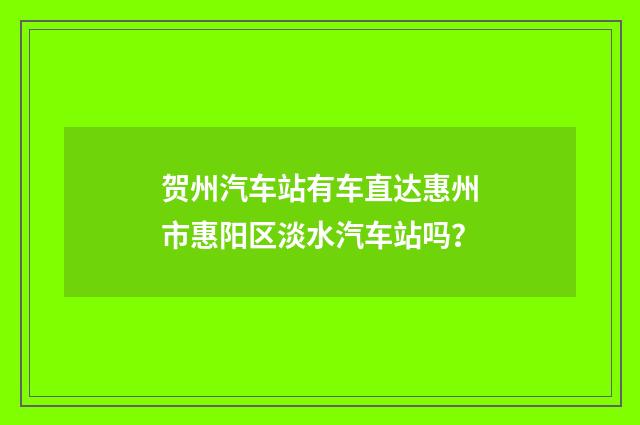 贺州汽车站有车直达惠州市惠阳区淡水汽车站吗？