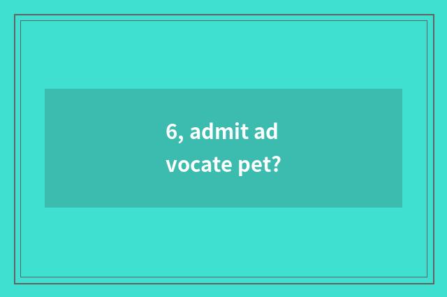 6, admit advocate pet?