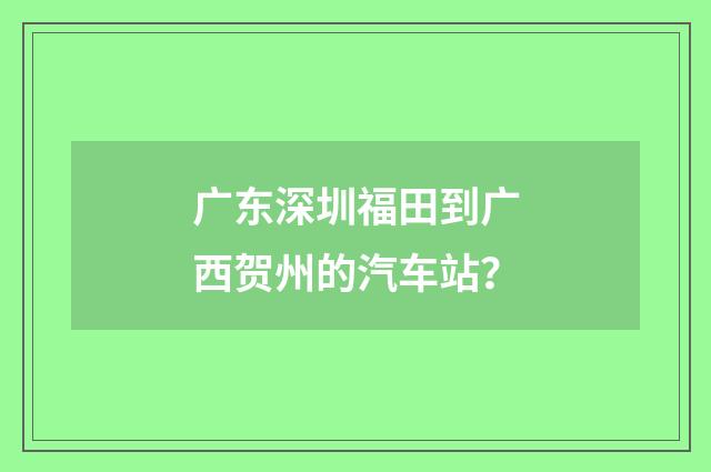 广东深圳福田到广西贺州的汽车站?