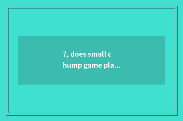 7, does small chump game play a way?