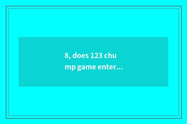 8, does 123 chump game enter the mouth?