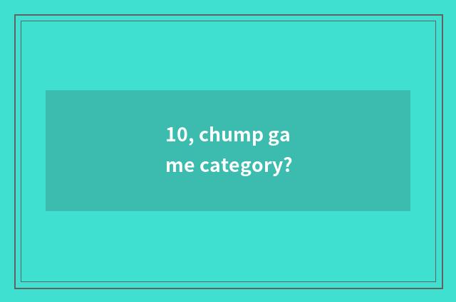 10, chump game category?