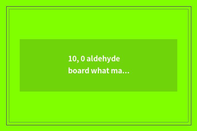 10, 0 aldehyde board what material is qualitative be?