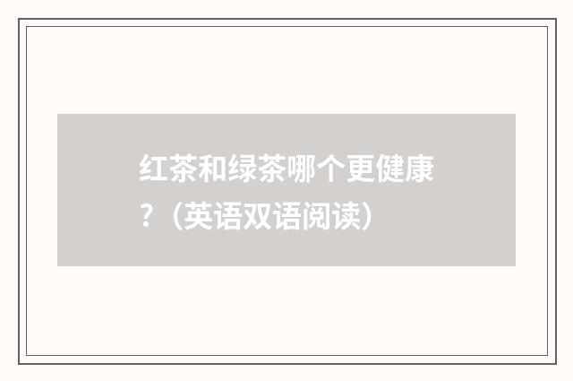 红茶和绿茶哪个更健康?(英语双语阅读)