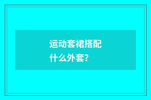 运动套裙搭配什么外套？