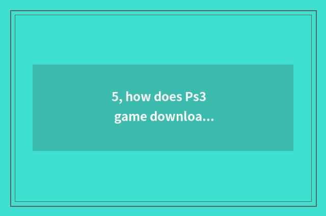 5, how does Ps3 game download?