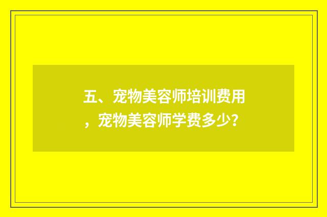 五、宠物美容师培训费用，宠物美容师学费多少？