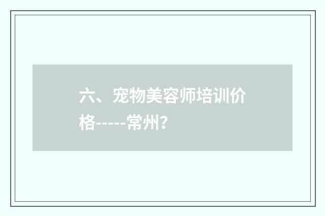 六、宠物美容师培训价格-----常州?