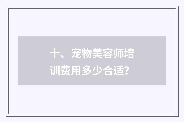 十、宠物美容师培训费用多少合适?