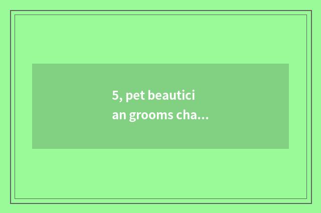 5, pet beautician grooms charge, is pet beautician tuitional how many?