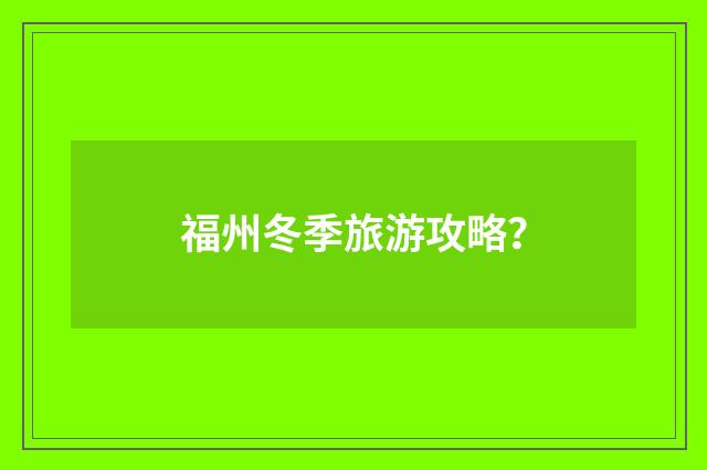 福州冬季旅游攻略?