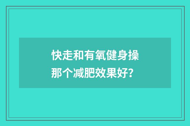 快走和有氧健身操那个减肥效果好?