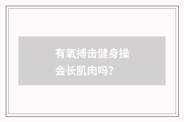 有氧搏击健身操会长肌肉吗？