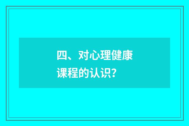 四、对心理健康课程的认识？