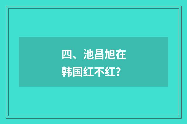四、池昌旭在韩国红不红?