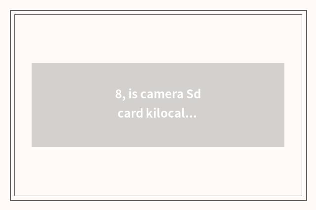 8, is camera Sd card kilocalorie?