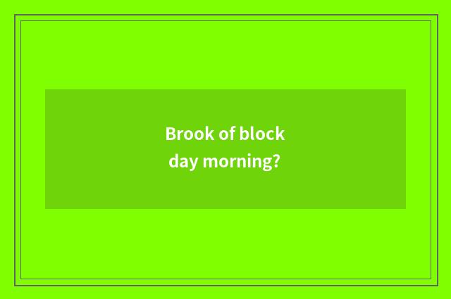 Brook of block day morning?