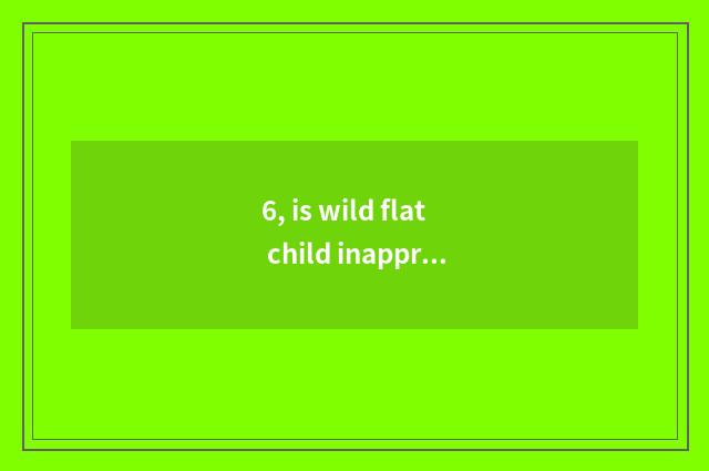 6, is wild flat child inapproachable little game of edition call old father?