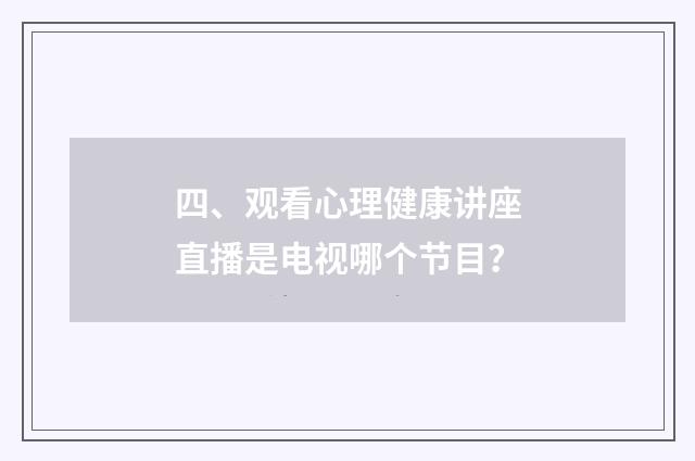 四、观看心理健康讲座直播是电视哪个节目？