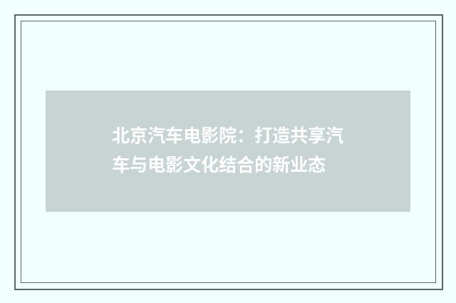 北京汽车电影院:打造共享汽车与电影文化结合的新业态