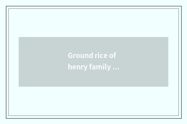 Ground rice of henry family name how?