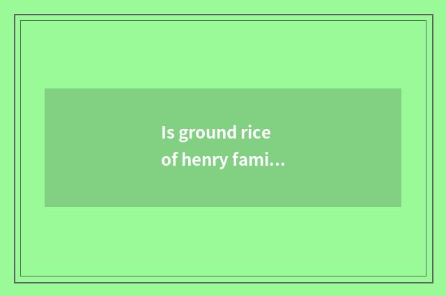 Is ground rice of henry family name good?