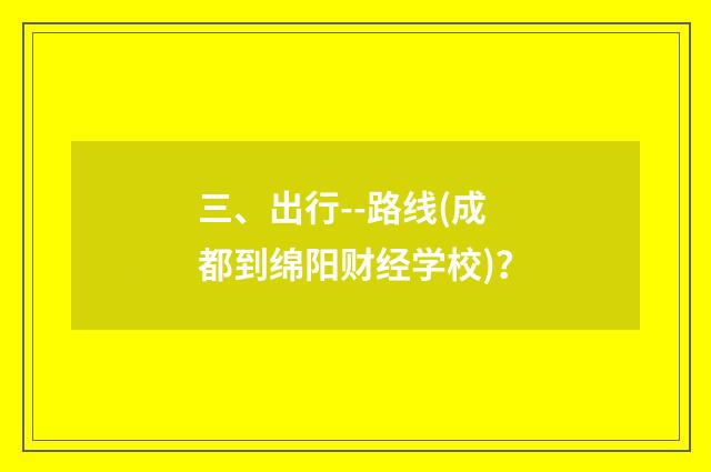 三、出行--路线(成都到绵阳财经学校)？
