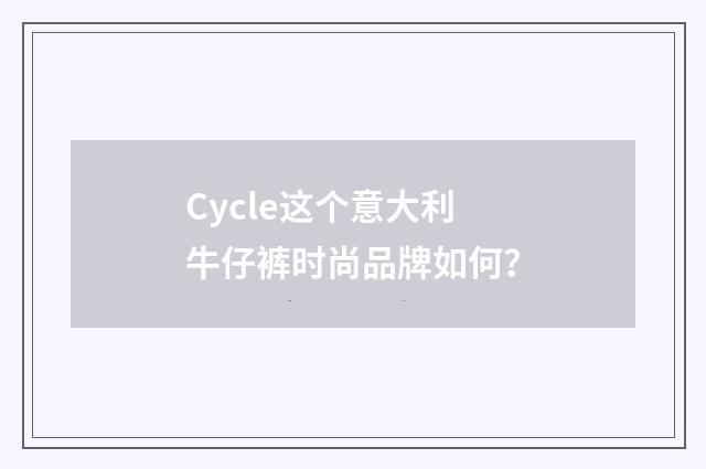 Cycle这个意大利牛仔裤时尚品牌如何?