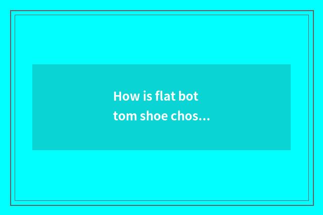 How is flat bottom shoe chosen?