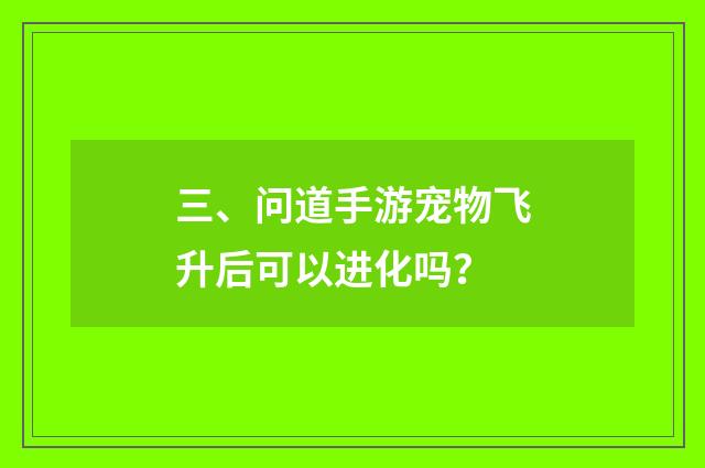 三、问道手游宠物飞升后可以进化吗？