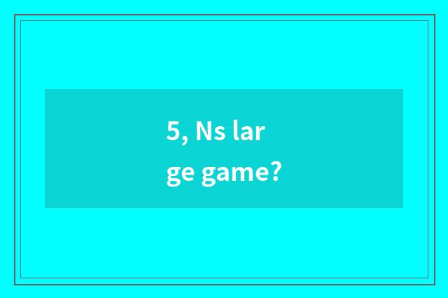 5, Ns large game?
