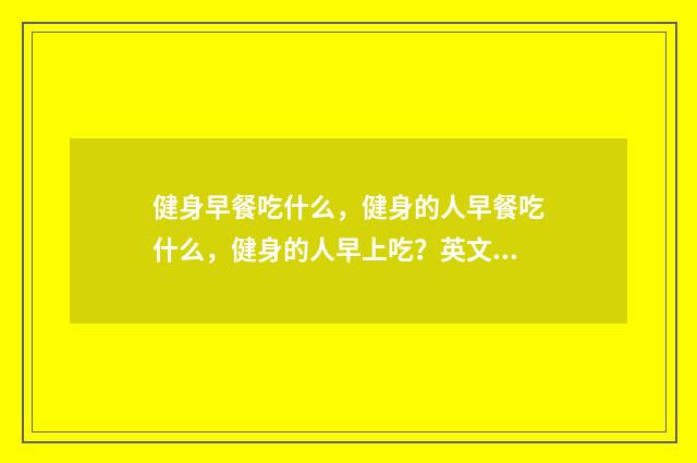 健身早餐吃什么,健身的人早餐吃什么,健身的人早上吃?英文双语对照