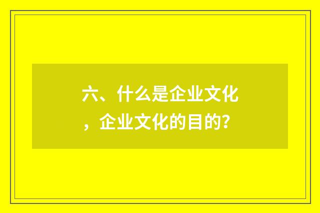 六、什么是企业文化，企业文化的目的？