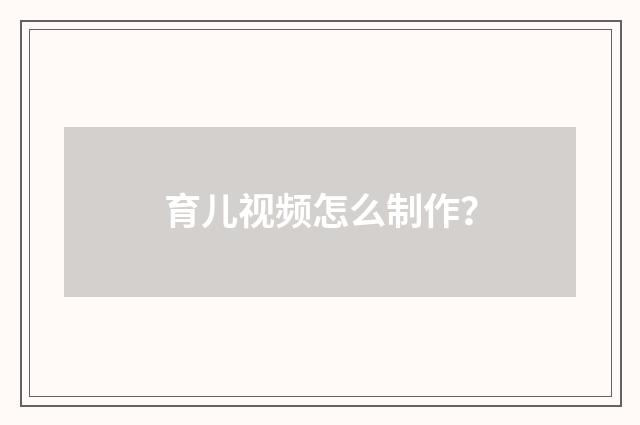 育儿视频怎么制作?