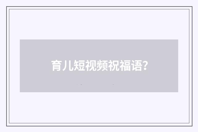 育儿短视频祝福语?