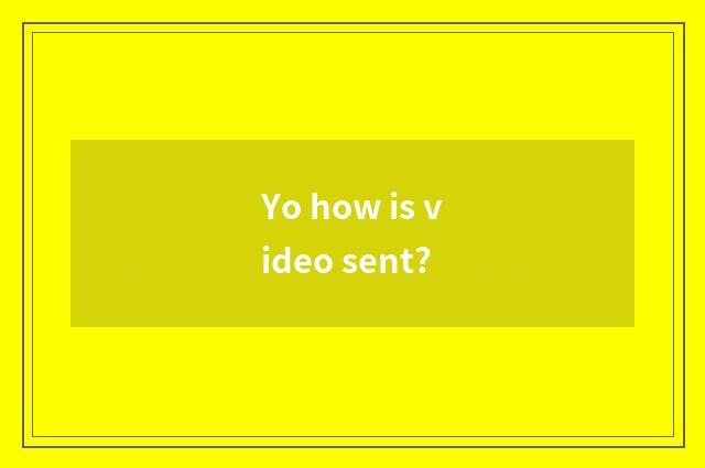 Yo how is video sent?