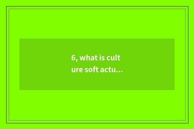 6, what is culture soft actual strength, what is culture soft actual strength?