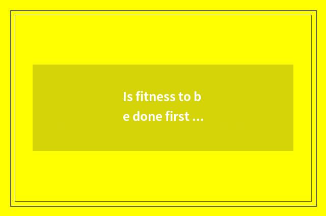 Is fitness to be done first there is oxygen or move without oxygen?