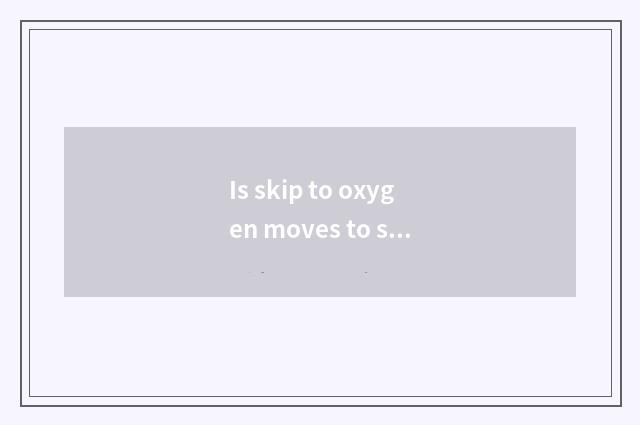 Is skip to oxygen moves to still do not have oxygen to move?