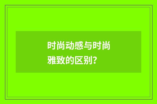 时尚动感与时尚雅致的区别?