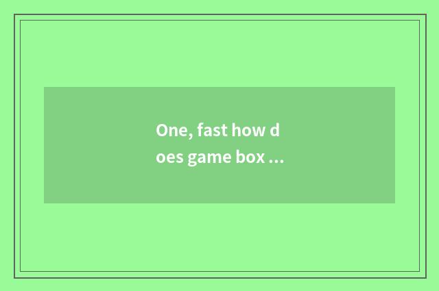 One, fast how does game box download?