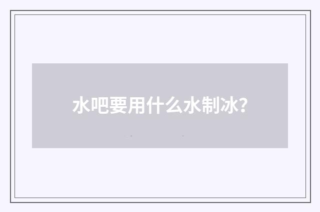 水吧要用什么水制冰?