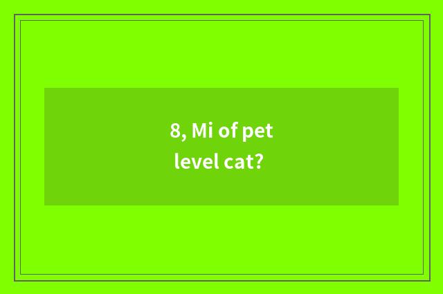 8, Mi of pet level cat?