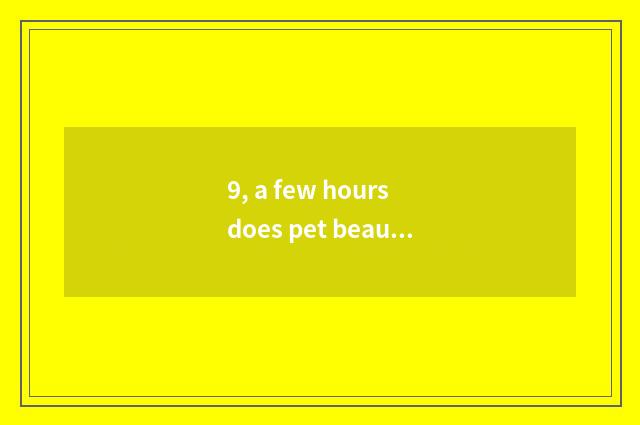 9, a few hours does pet beautician work?